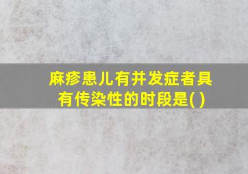 麻疹患儿有并发症者具有传染性的时段是( )